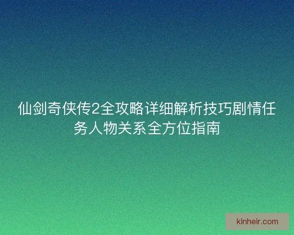 仙剑奇侠传2全攻略详细解析技巧剧情任务人物关系全方位指南