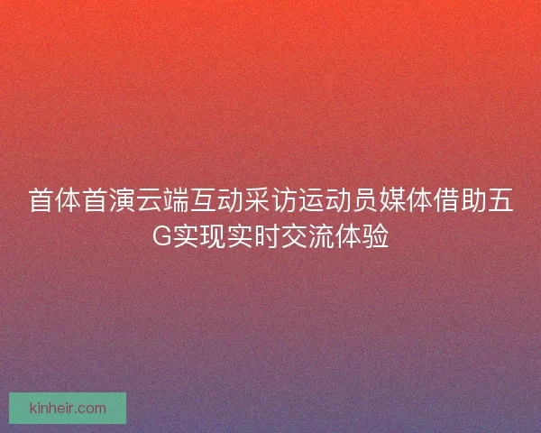 首体首演云端互动采访运动员媒体借助五G实现实时交流体验