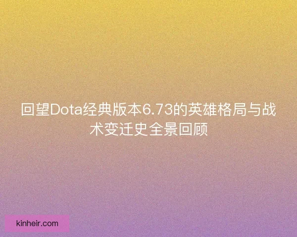 回望Dota经典版本6.73的英雄格局与战术变迁史全景回顾