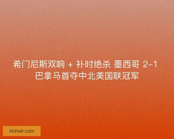希门尼斯双响 + 补时绝杀 墨西哥 2-1 巴拿马首夺中北美国联冠军