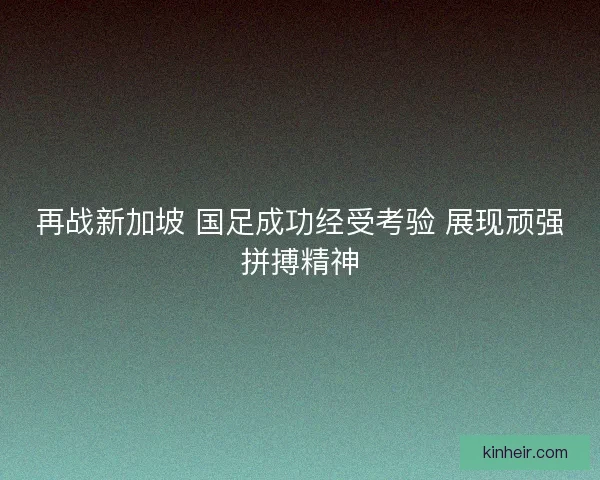 再战新加坡 国足成功经受考验 展现顽强拼搏精神