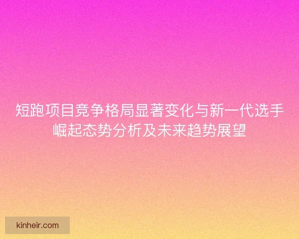短跑项目竞争格局显著变化与新一代选手崛起态势分析及未来趋势展望